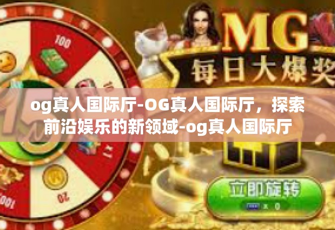 og真人国际厅-OG真人国际厅，探索前沿娱乐的新领域-og真人国际厅