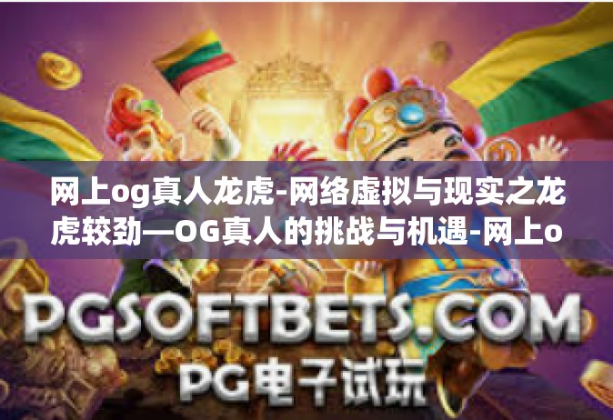 网上og真人龙虎-网络虚拟与现实之龙虎较劲—OG真人的挑战与机遇-网上og真人龙虎