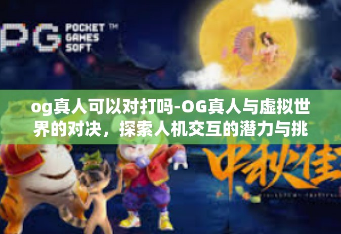 og真人可以对打吗-OG真人与虚拟世界的对决，探索人机交互的潜力与挑战-og真人可以对打吗