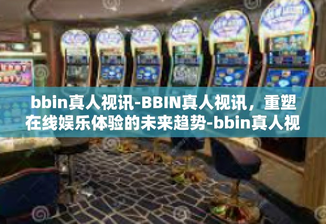bbin真人视讯-BBIN真人视讯，重塑在线娱乐体验的未来趋势-bbin真人视讯