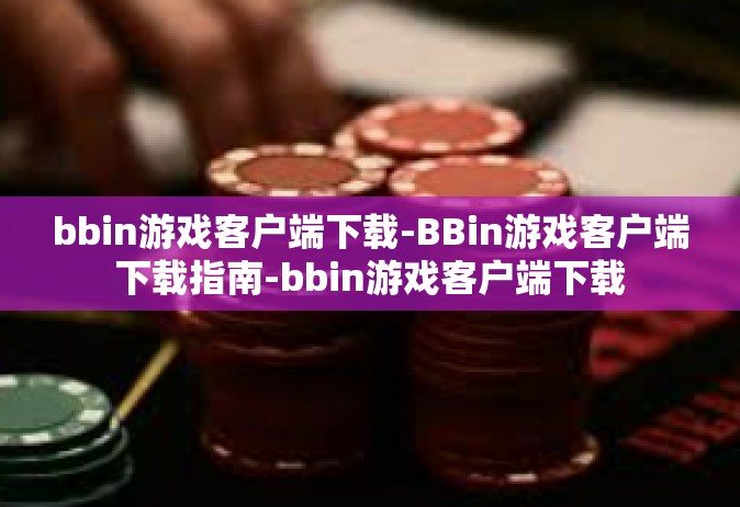 bbin游戏客户端下载-BBin游戏客户端下载指南-bbin游戏客户端下载