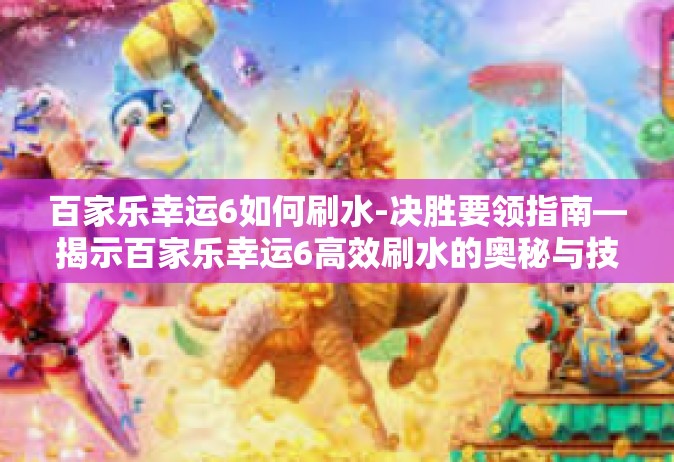 百家乐幸运6如何刷水-决胜要领指南—揭示百家乐幸运6高效刷水的奥秘与技巧-百家乐幸运6如何刷水