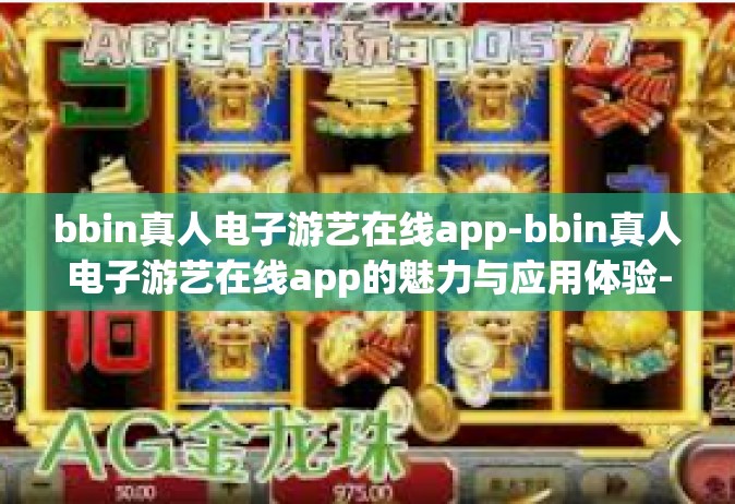 bbin真人电子游艺在线app-bbin真人电子游艺在线app的魅力与应用体验-bbin真人电子游艺在线app