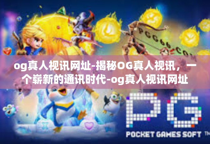 og真人视讯网址-揭秘OG真人视讯，一个崭新的通讯时代-og真人视讯网址
