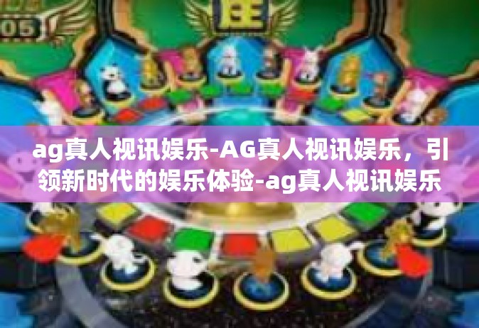 ag真人视讯娱乐-AG真人视讯娱乐，引领新时代的娱乐体验-ag真人视讯娱乐