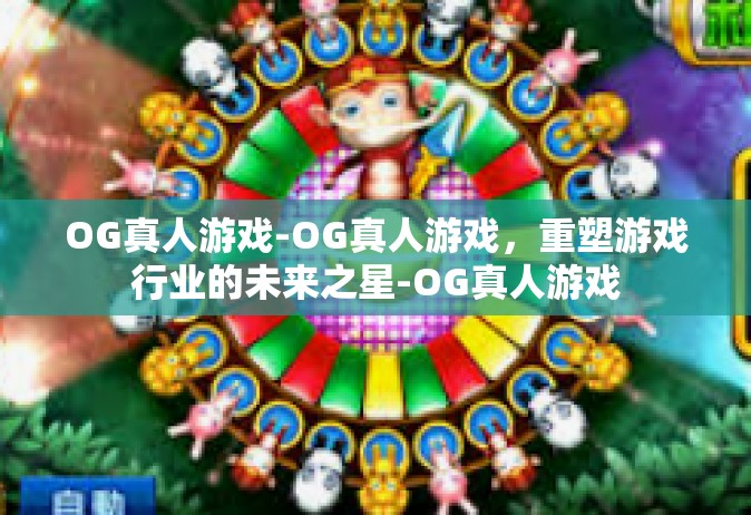 OG真人游戏-OG真人游戏，重塑游戏行业的未来之星-OG真人游戏