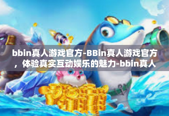 bbin真人游戏官方-BBin真人游戏官方，体验真实互动娱乐的魅力-bbin真人游戏官方