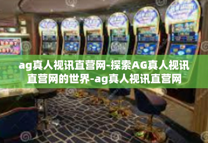 ag真人视讯直营网-探索AG真人视讯直营网的世界-ag真人视讯直营网