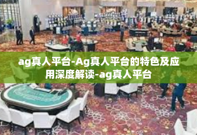 ag真人平台-Ag真人平台的特色及应用深度解读-ag真人平台