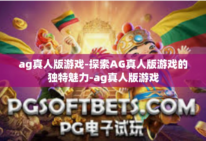ag真人版游戏-探索AG真人版游戏的独特魅力-ag真人版游戏
