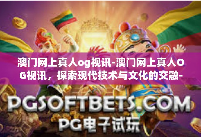 澳门网上真人og视讯-澳门网上真人OG视讯，探索现代技术与文化的交融-澳门网上真人og视讯