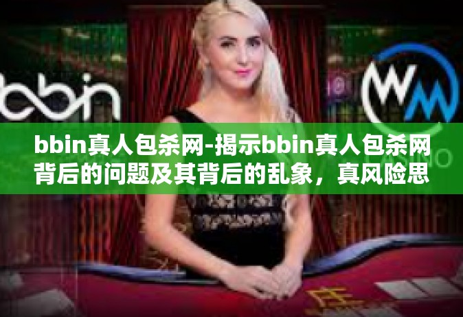 bbin真人包杀网-揭示bbin真人包杀网背后的问题及其背后的乱象，真风险思考与真知重要性强慎体验追溯简奥悖家之警示。bbin真人包杀网
