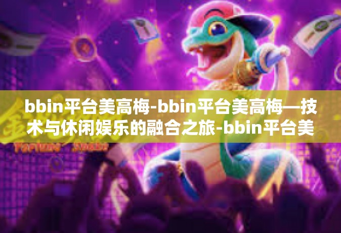 bbin平台美高梅-bbin平台美高梅—技术与休闲娱乐的融合之旅-bbin平台美高梅