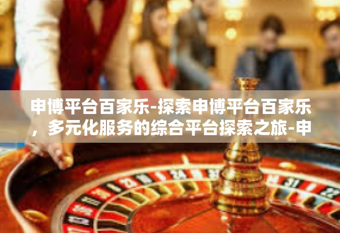 申博平台百家乐-探索申博平台百家乐，多元化服务的综合平台探索之旅-申博平台百家乐