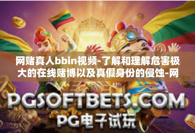 网赌真人bbin视频-了解和理解危害极大的在线赌博以及真假身份的侵蚀-网赌真人bbin视频