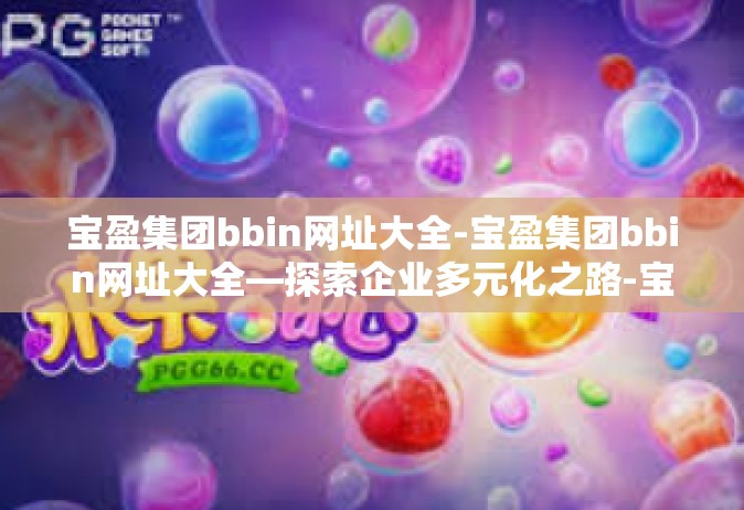 宝盈集团bbin网址大全-宝盈集团bbin网址大全—探索企业多元化之路-宝盈集团bbin网址大全
