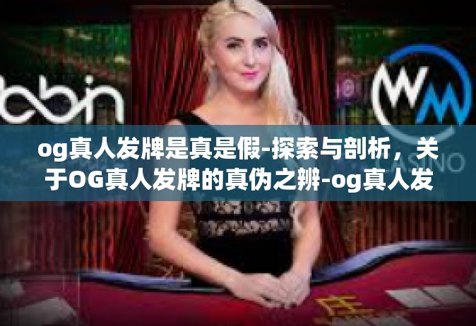 og真人发牌是真是假-探索与剖析，关于OG真人发牌的真伪之辨-og真人发牌是真是假