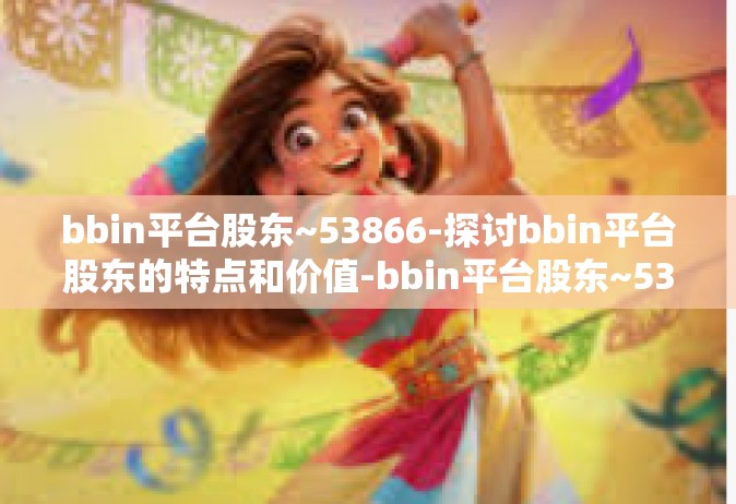 bbin平台股东~53866-探讨bbin平台股东的特点和价值-bbin平台股东~53866