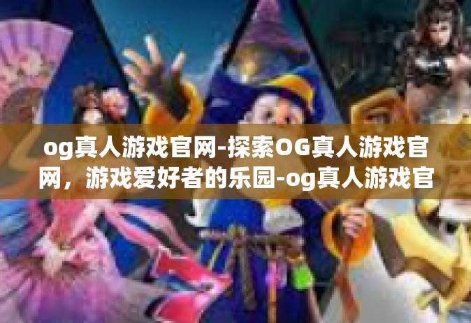 og真人游戏官网-探索OG真人游戏官网，游戏爱好者的乐园-og真人游戏官网