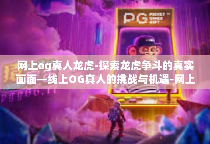 网上og真人龙虎-探索龙虎争斗的真实画面—线上OG真人的挑战与机遇-网上og真人龙虎