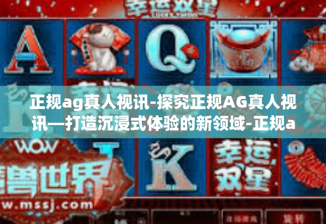 正规ag真人视讯-探究正规AG真人视讯—打造沉浸式体验的新领域-正规ag真人视讯