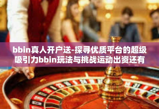 bbin真人开户送-探寻优质平台的超级吸引力bbin玩法与挑战运动出资还有开拓视野的机会-bbin真人开户送