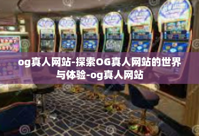 og真人网站-探索OG真人网站的世界与体验-og真人网站