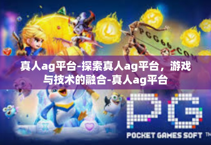 真人ag平台-探索真人ag平台，游戏与技术的融合-真人ag平台