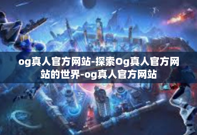 og真人官方网站-探索Og真人官方网站的世界-og真人官方网站
