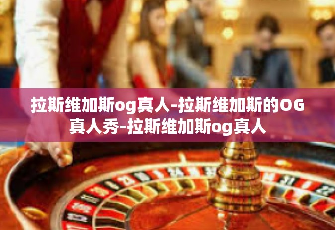 拉斯维加斯og真人-拉斯维加斯的OG真人秀-拉斯维加斯og真人