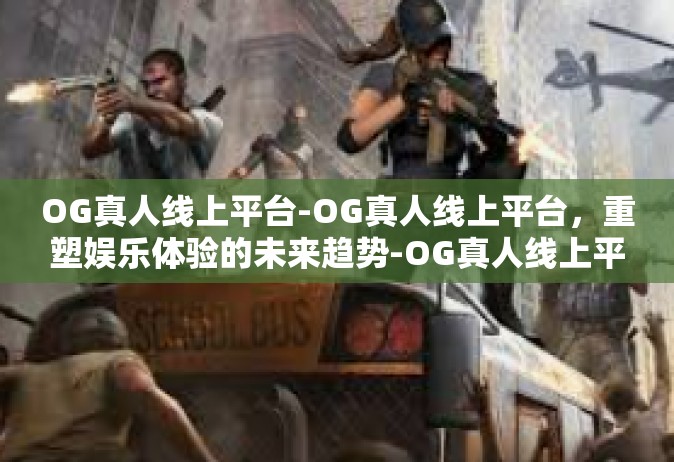 OG真人线上平台-OG真人线上平台，重塑娱乐体验的未来趋势-OG真人线上平台