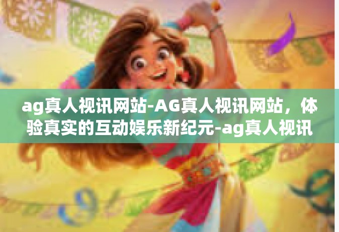 ag真人视讯网站-AG真人视讯网站，体验真实的互动娱乐新纪元-ag真人视讯网站