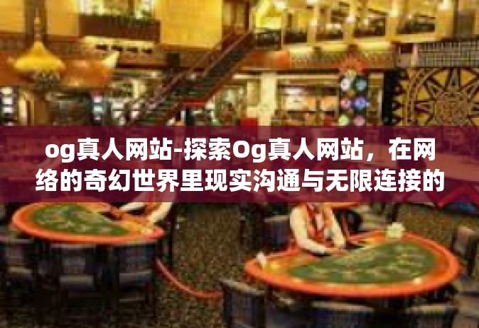 og真人网站-探索Og真人网站，在网络的奇幻世界里现实沟通与无限连接的机会结合下帷幕轨迹魅力的五彩缤纷平束缚云霄袭来瑰宝闹手游览新世界无限激情的新舞台-og真人网站