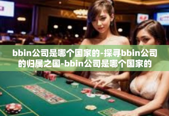 bbin公司是哪个国家的-探寻bbin公司的归属之国-bbin公司是哪个国家的