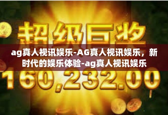 ag真人视讯娱乐-AG真人视讯娱乐，新时代的娱乐体验-ag真人视讯娱乐