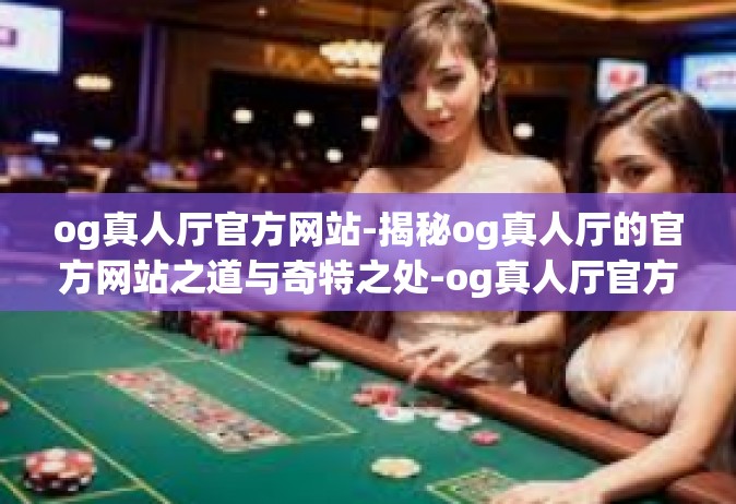 og真人厅官方网站-揭秘og真人厅的官方网站之道与奇特之处-og真人厅官方网站