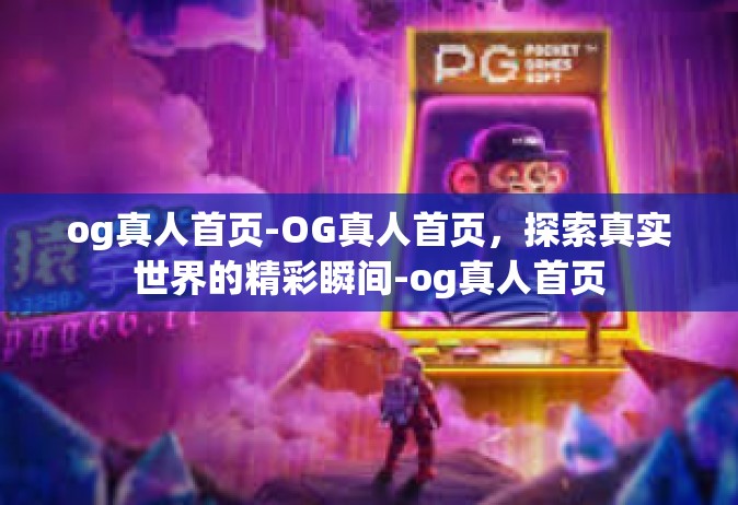 og真人首页-OG真人首页，探索真实世界的精彩瞬间-og真人首页