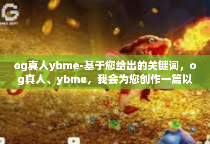 og真人ybme-基于您给出的关键词，og真人、ybme，我会为您创作一篇以这些关键词为主题的文章。以下是我为您准备的标题和内容，og真人ybme