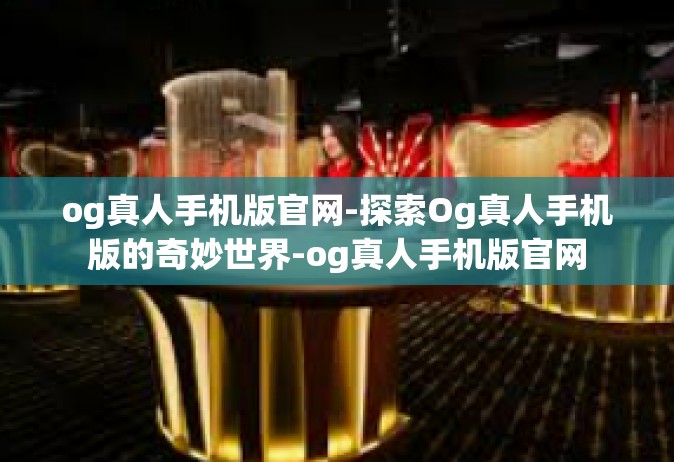 og真人手机版官网-探索Og真人手机版的奇妙世界-og真人手机版官网