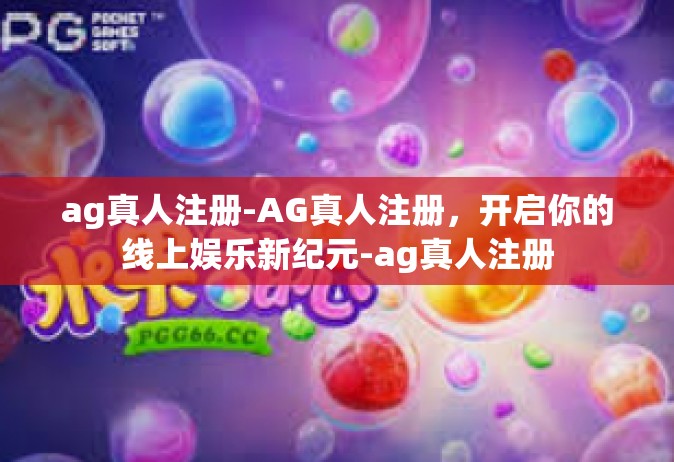 ag真人注册-AG真人注册，开启你的线上娱乐新纪元-ag真人注册