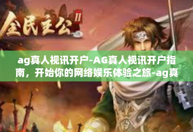 ag真人视讯开户-AG真人视讯开户指南，开始你的网络娱乐体验之旅-ag真人视讯开户