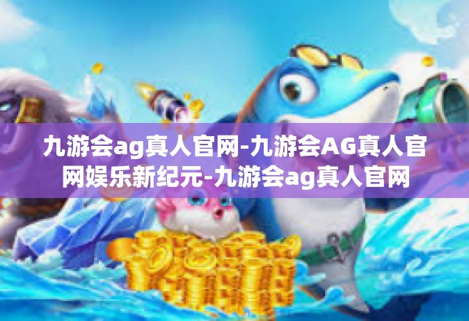 九游会ag真人官网-九游会AG真人官网娱乐新纪元-九游会ag真人官网