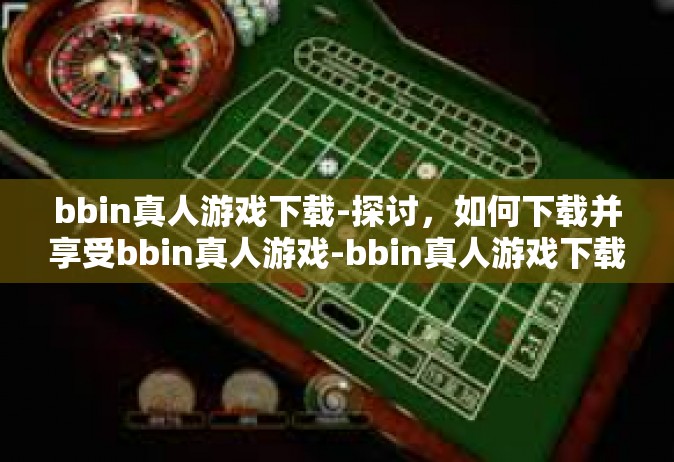 bbin真人游戏下载-探讨，如何下载并享受bbin真人游戏-bbin真人游戏下载