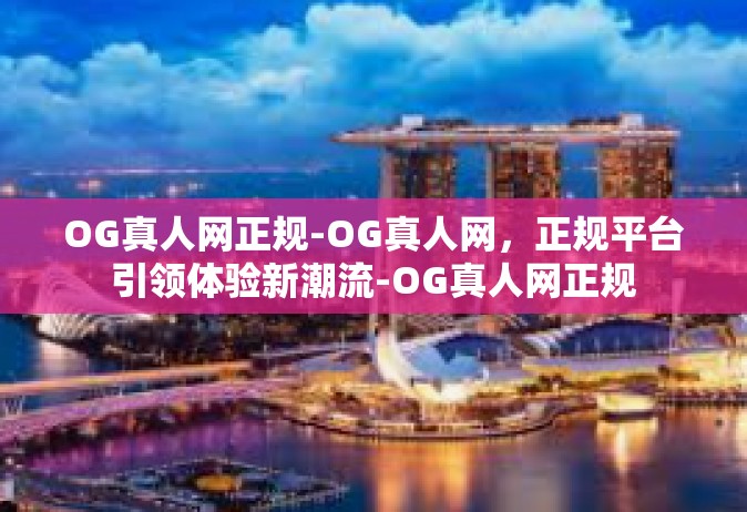 OG真人网正规-OG真人网，正规平台引领体验新潮流-OG真人网正规
