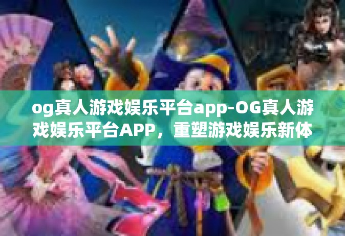 og真人游戏娱乐平台app-OG真人游戏娱乐平台APP，重塑游戏娱乐新体验-og真人游戏娱乐平台app