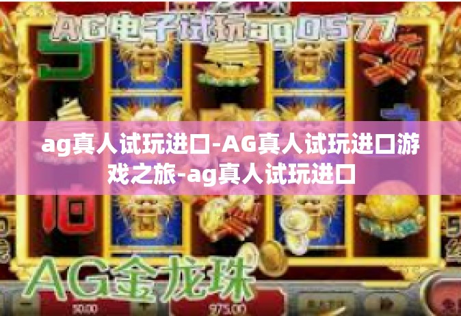 ag真人试玩进口-AG真人试玩进口游戏之旅-ag真人试玩进口