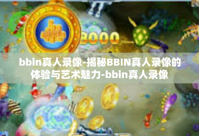bbin真人录像-揭秘BBIN真人录像的体验与艺术魅力-bbin真人录像
