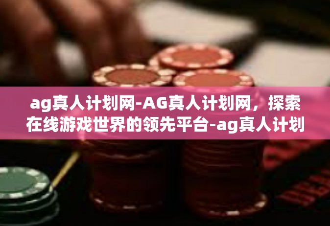 ag真人计划网-AG真人计划网，探索在线游戏世界的领先平台-ag真人计划网