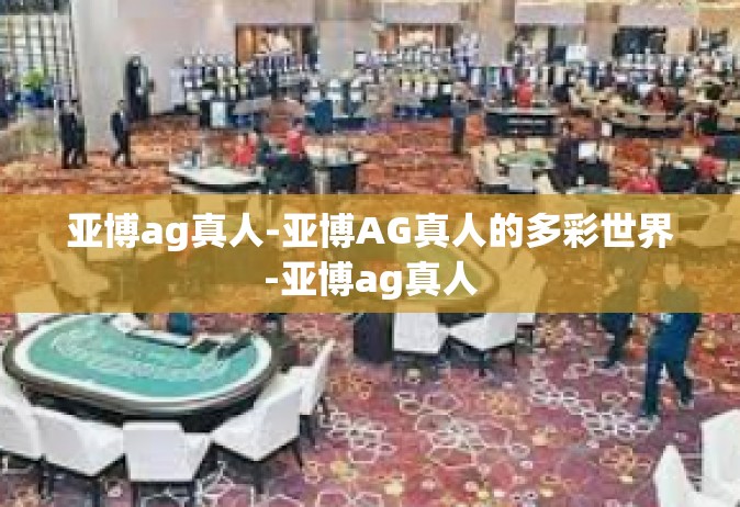 亚博ag真人-亚博AG真人的多彩世界-亚博ag真人