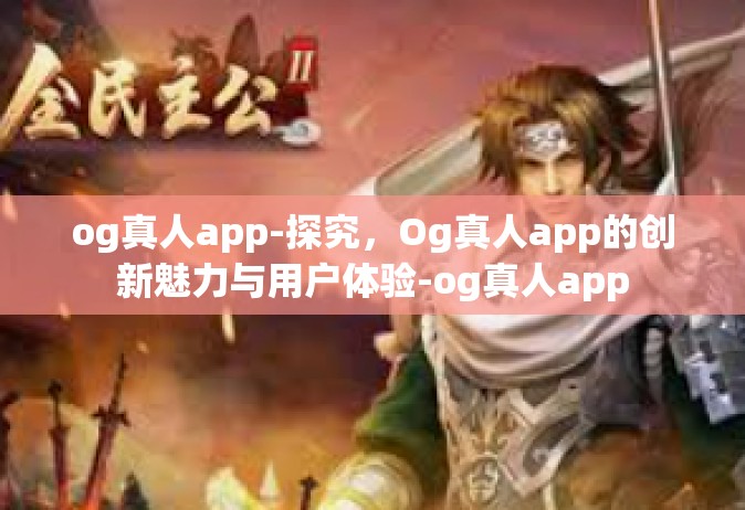 og真人app-探究，Og真人app的创新魅力与用户体验-og真人app